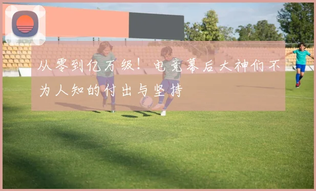 从零到亿万级！电竞幕后大神们不为人知的付出与坚持