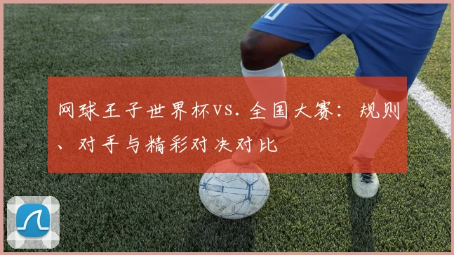 网球王子世界杯vs.全国大赛：规则、对手与精彩对决对比