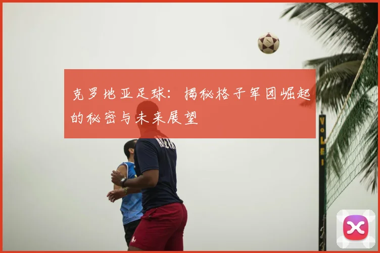 克罗地亚足球：揭秘格子军团崛起的秘密与未来展望