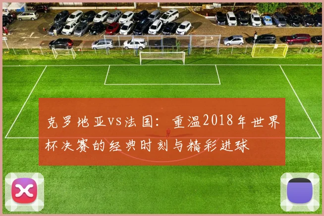 克罗地亚vs法国：重温2018年世界杯决赛的经典时刻与精彩进球