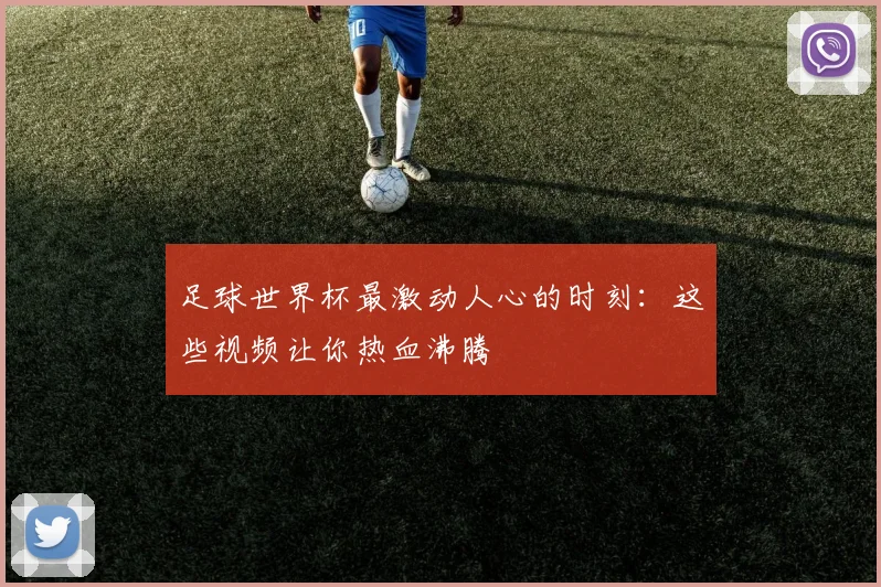 足球世界杯最激动人心的时刻：这些视频让你热血沸腾
