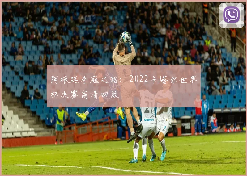 阿根廷夺冠之路：2022卡塔尔世界杯决赛高清回放