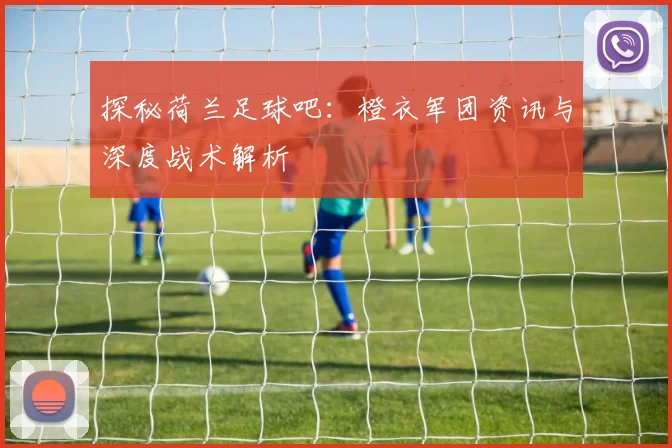 探秘荷兰足球吧：橙衣军团资讯与深度战术解析