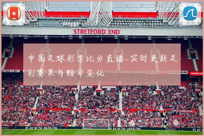 中国足球彩票比分直播_实时更新足彩赛果与赔率变化
