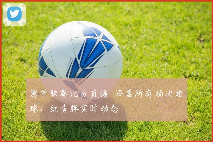 意甲联赛比分直播_涵盖所有场次进球、红黄牌实时动态