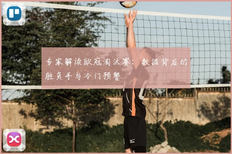 专家解读欧冠淘汰赛：数据背后的胜负手与冷门预警