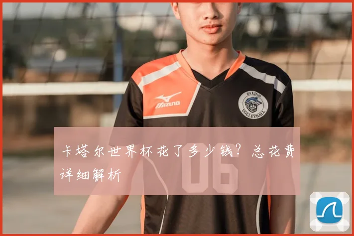 卡塔尔世界杯花了多少钱？总花费详细解析