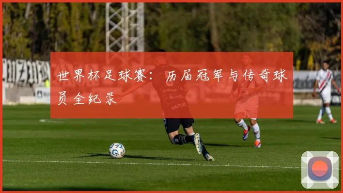 世界杯足球赛：历届冠军与传奇球员全纪录