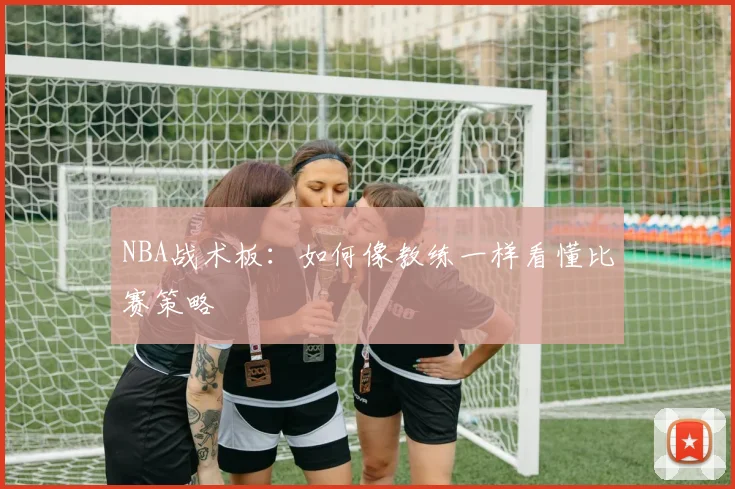 NBA战术板：如何像教练一样看懂比赛策略