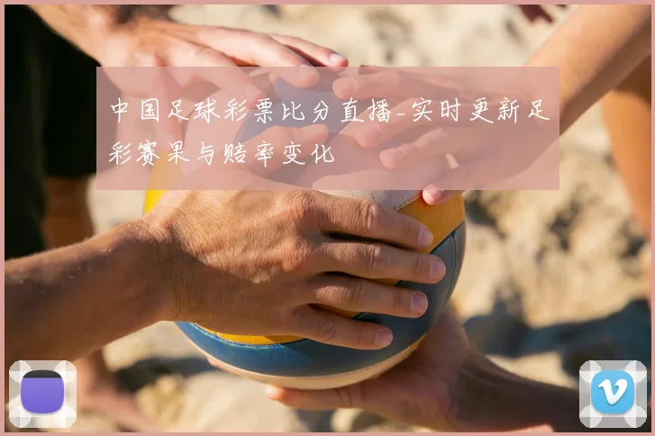 中国足球彩票比分直播_实时更新足彩赛果与赔率变化