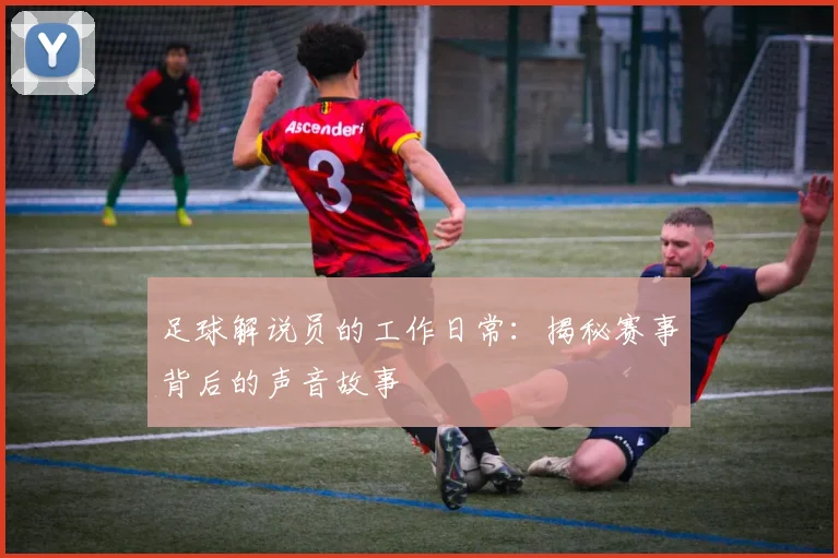 足球解说员的工作日常：揭秘赛事背后的声音故事
