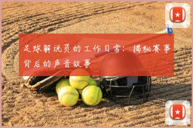 足球解说员的工作日常：揭秘赛事背后的声音故事