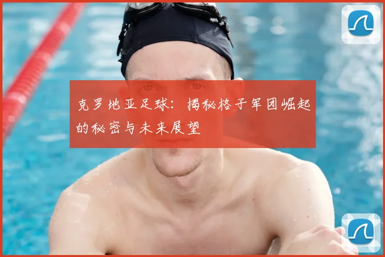 克罗地亚足球：揭秘格子军团崛起的秘密与未来展望